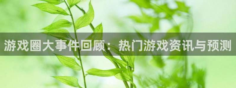欧博娱乐注册官方登录app：游戏圈大事件回顾：热门游戏资讯与