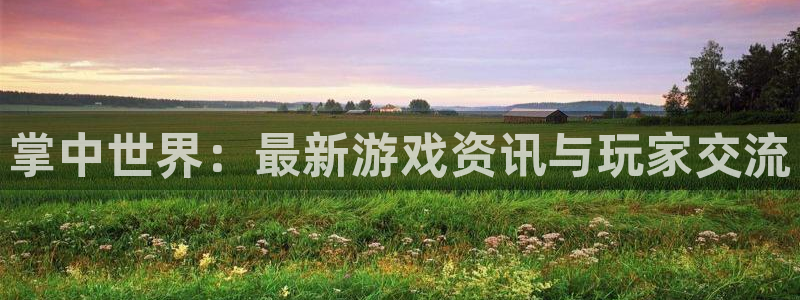 欧博娱乐官方登录网址：掌中世界：最新游戏资讯与玩家交流