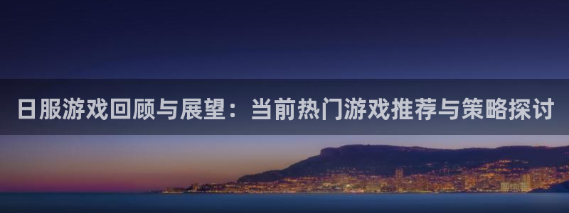 欧博娱乐4开户：日服游戏回顾与展望：当前热门游戏推荐与策略探