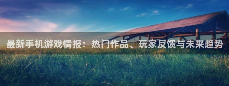 欧博娱乐注册登录平台：最新手机游戏情报：热门作品、玩家反馈与
