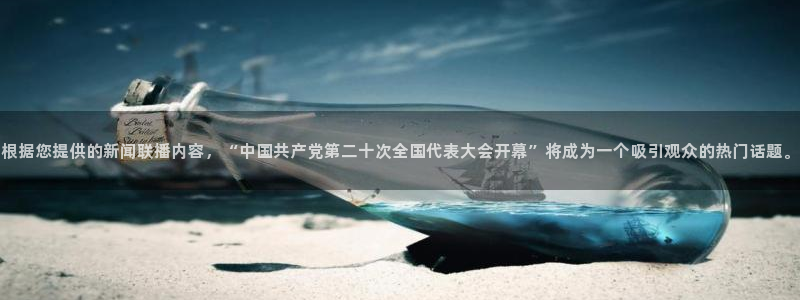 斗球直播app下载电脑版：根据您提供的新闻联播内容，“中国共产党第二十次全国代表大会开幕”将成为一个吸引观众的热门话题。